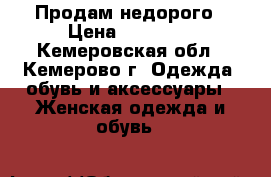 Продам недорого › Цена ­ 10 000 - Кемеровская обл., Кемерово г. Одежда, обувь и аксессуары » Женская одежда и обувь   